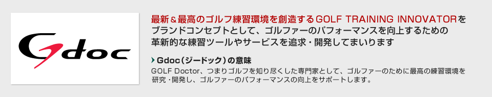 最新＆最高のゴルフ練習環境を創造するGOLF TRAINING INNOVATORをブランドコンセプトとして、ゴルファーのパフォーマンスを向上するための革新的な練習ツールやサービスを追求・開発してまいります